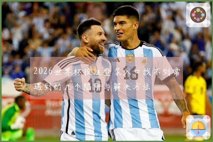 2026世界杯投注登录入口找不到常遇到的几个陷阱与解决方法