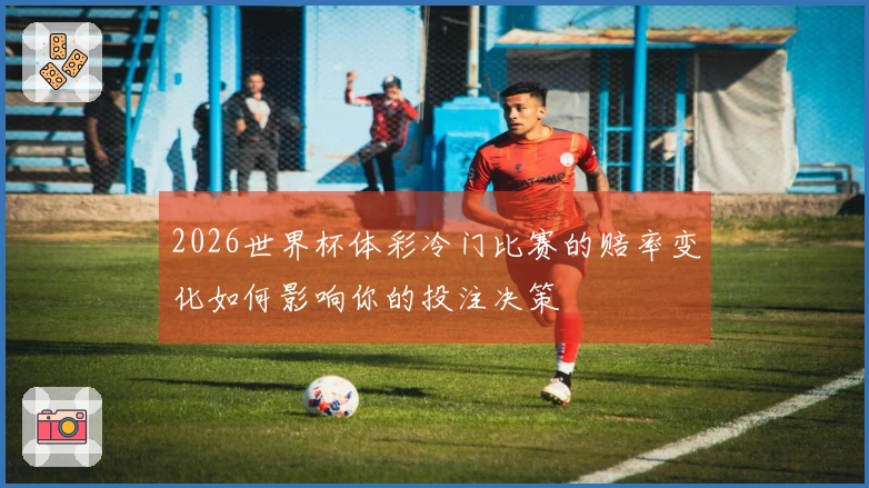 2026世界杯体彩冷门比赛的赔率变化如何影响你的投注决策