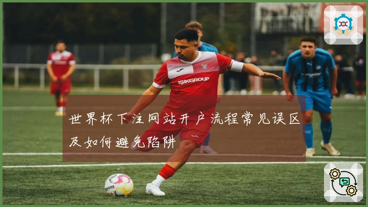 世界杯下注网站开户流程常见误区及如何避免陷阱