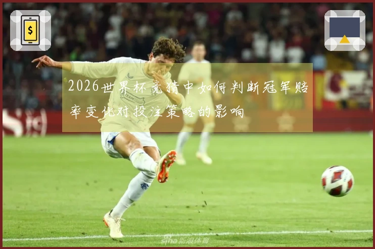2026世界杯竞猜中如何判断冠军赔率变化对投注策略的影响
