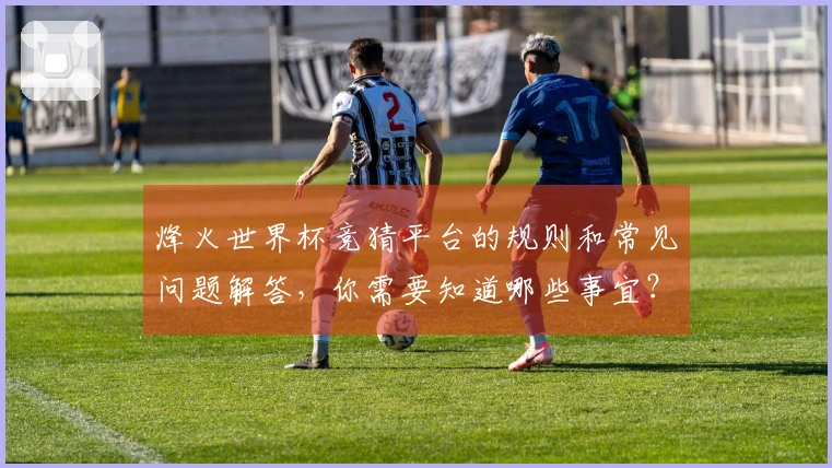 烽火世界杯竞猜平台的规则和常见问题解答，你需要知道哪些事宜？