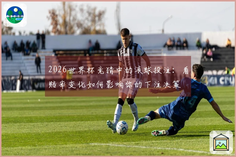 2026世界杯竞猜中的滚球投注：看赔率变化如何影响你的下注决策