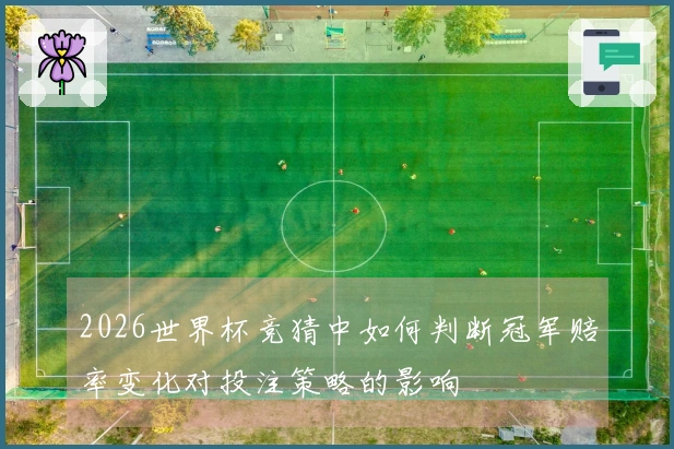 2026世界杯竞猜中如何判断冠军赔率变化对投注策略的影响