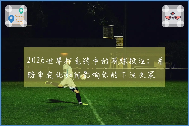 2026世界杯竞猜中的滚球投注：看赔率变化如何影响你的下注决策