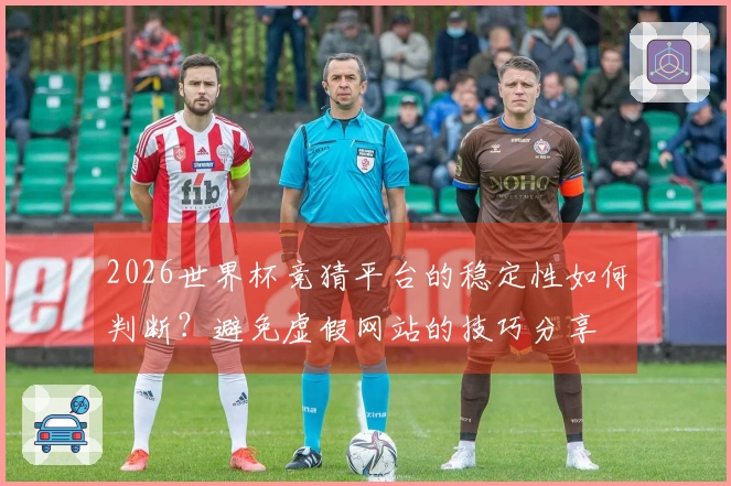 2026世界杯竞猜平台的稳定性如何判断？避免虚假网站的技巧分享