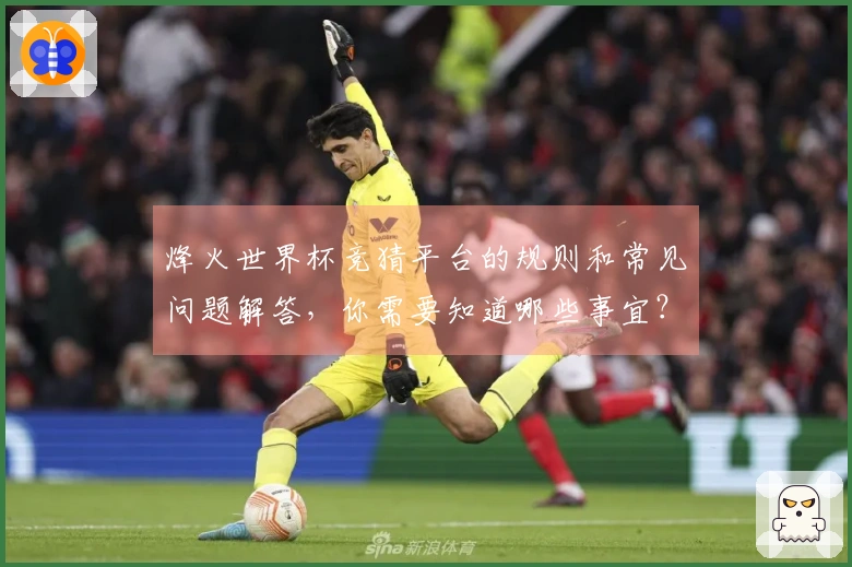 烽火世界杯竞猜平台的规则和常见问题解答，你需要知道哪些事宜？