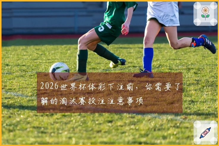 2026世界杯体彩下注前，你需要了解的淘汰赛投注注意事项