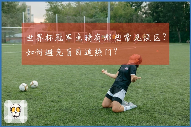 世界杯冠军竞猜有哪些常见误区？如何避免盲目追热门？