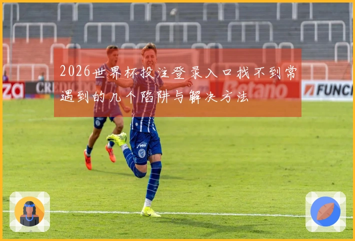 2026世界杯投注登录入口找不到常遇到的几个陷阱与解决方法
