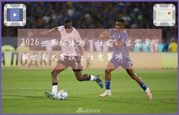 2026世界杯体彩下注前，你需要了解的淘汰赛投注注意事项